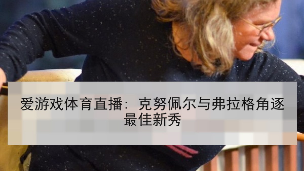 爱游戏体育直播: 克努佩尔与弗拉格角逐最佳新秀