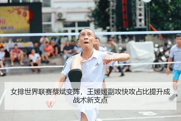 女排世界联赛蔡斌变阵，王媛媛副攻快攻占比提升成战术新支点