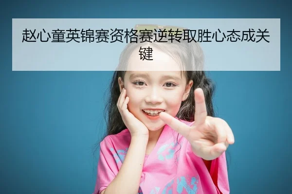 赵心童英锦赛资格赛逆转取胜心态成关键