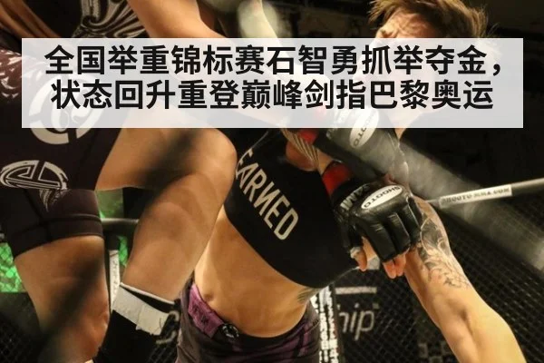 全国举重锦标赛石智勇抓举夺金，状态回升重登巅峰剑指巴黎奥运