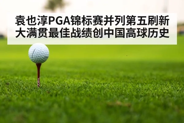 袁也淳PGA锦标赛并列第五刷新大满贯最佳战绩创中国高球历史