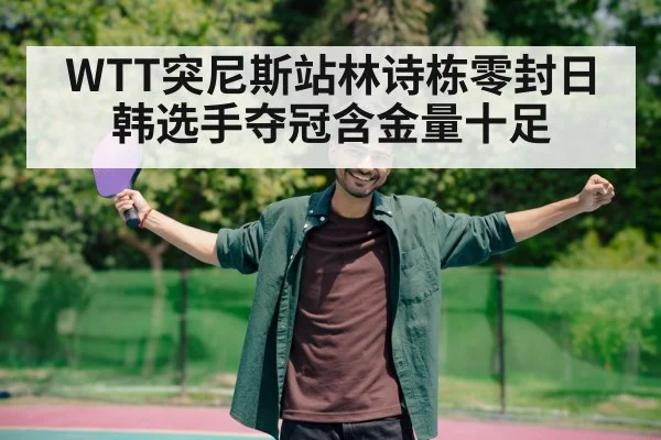 WTT突尼斯站林诗栋零封日韩选手夺冠含金量十足