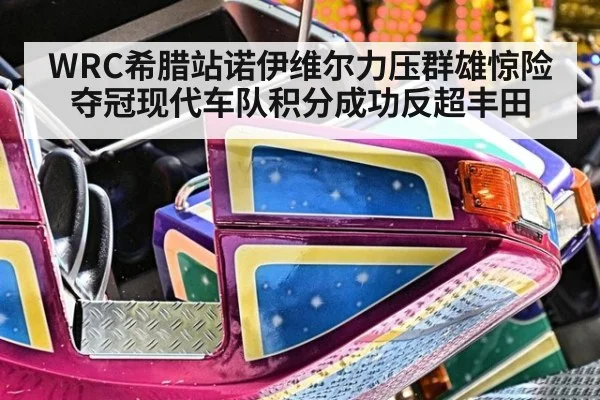 WRC希腊站诺伊维尔力压群雄惊险夺冠现代车队积分成功反超丰田