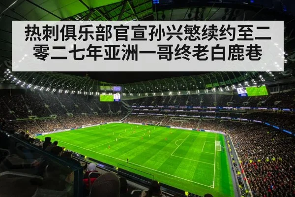 热刺俱乐部官宣孙兴慜续约至二零二七年亚洲一哥终老白鹿巷