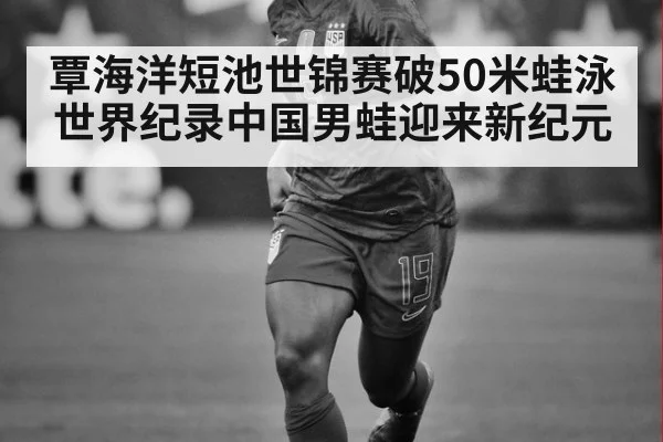 覃海洋短池世锦赛破50米蛙泳世界纪录中国男蛙迎来新纪元