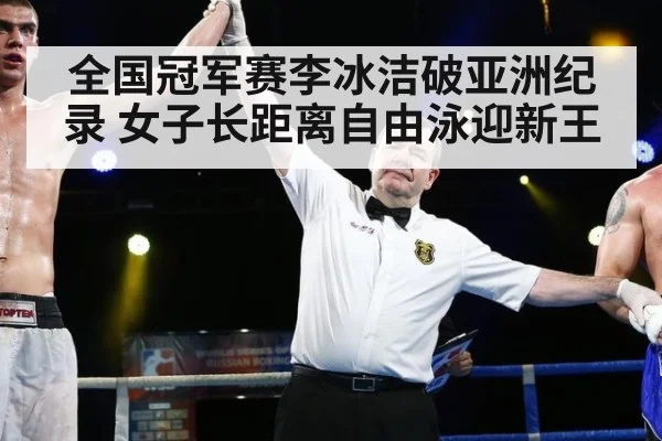 全国冠军赛李冰洁破亚洲纪录 女子长距离自由泳迎新王